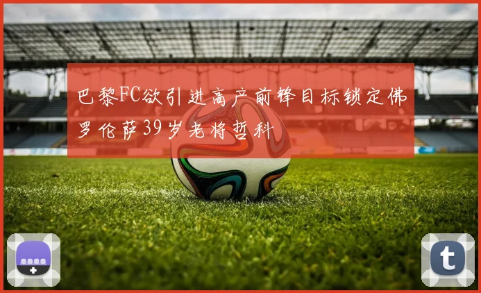 巴黎FC欲引进高产前锋目标锁定佛罗伦萨39岁老将哲科