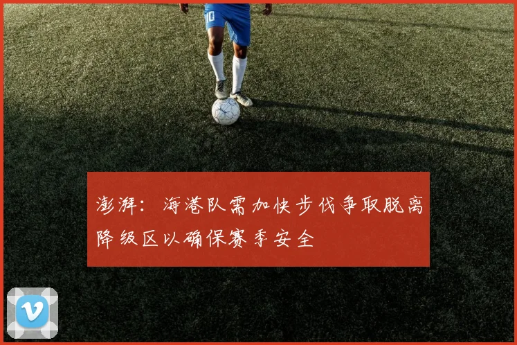 澎湃：海港队需加快步伐争取脱离降级区以确保赛季安全