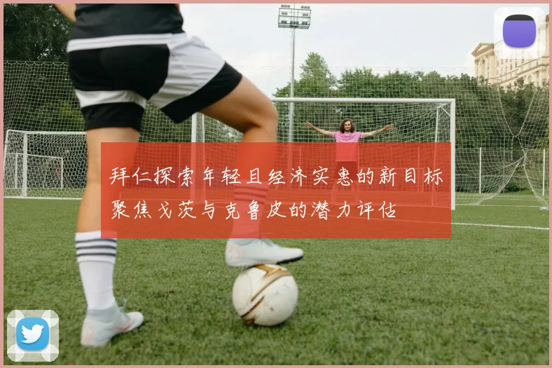 拜仁探索年轻且经济实惠的新目标聚焦戈茨与克鲁皮的潜力评估
