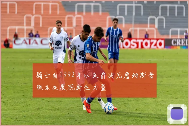 骑士自1992年以来首次无詹姆斯晋级东决展现新生力量