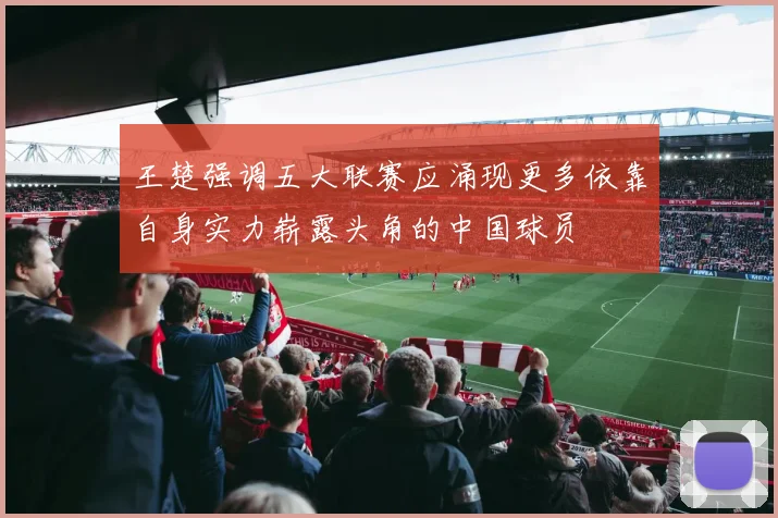 王楚强调五大联赛应涌现更多依靠自身实力崭露头角的中国球员