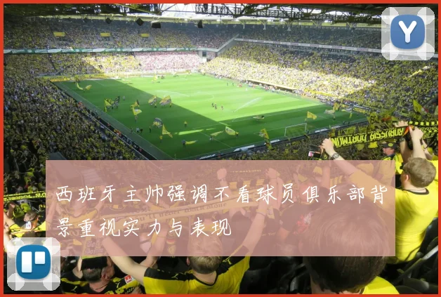 西班牙主帅强调不看球员俱乐部背景重视实力与表现