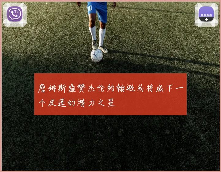 詹姆斯盛赞杰伦约翰逊或将成下一个皮蓬的潜力之星