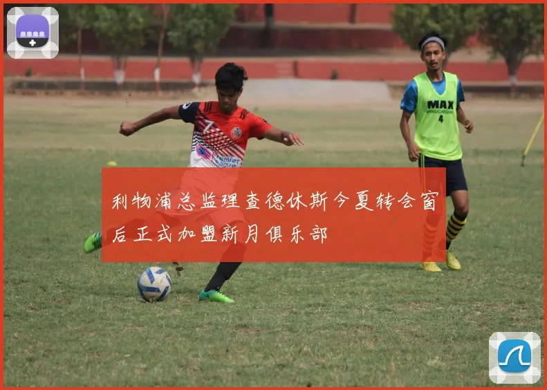利物浦总监理查德休斯今夏转会窗后正式加盟新月俱乐部