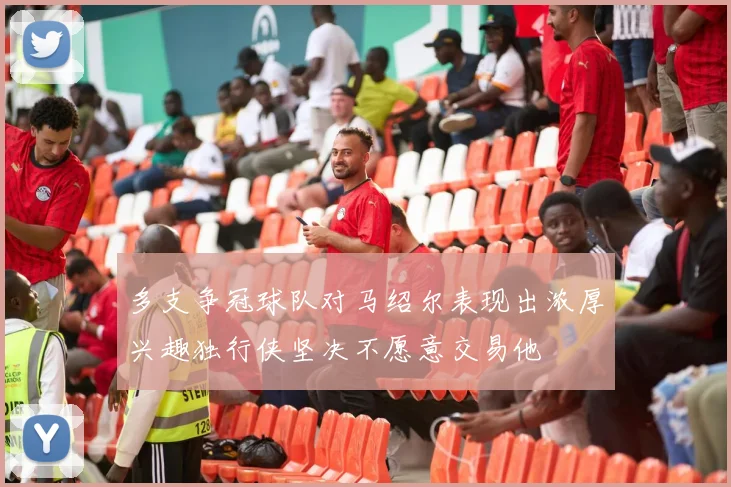 多支争冠球队对马绍尔表现出浓厚兴趣独行侠坚决不愿意交易他
