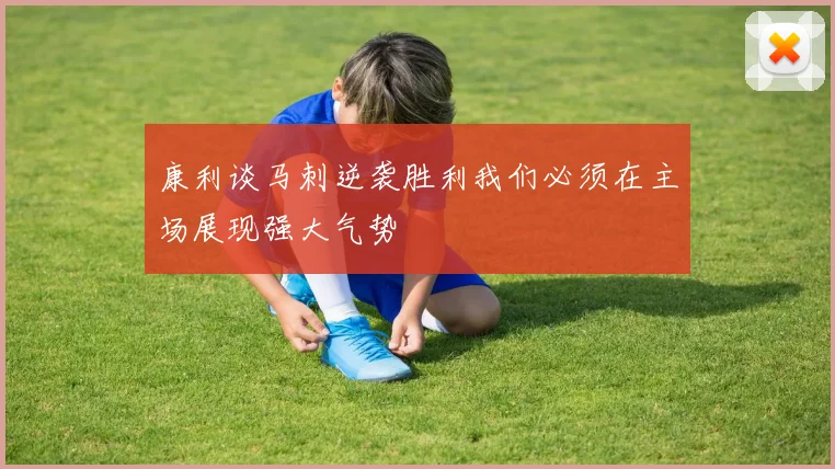 康利谈马刺逆袭胜利我们必须在主场展现强大气势
