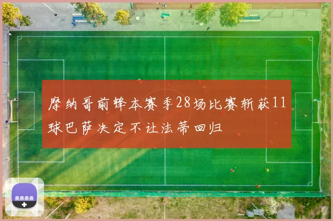 摩纳哥前锋本赛季28场比赛斩获11球巴萨决定不让法蒂回归