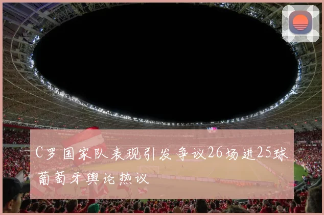 C罗国家队表现引发争议26场进25球葡萄牙舆论热议