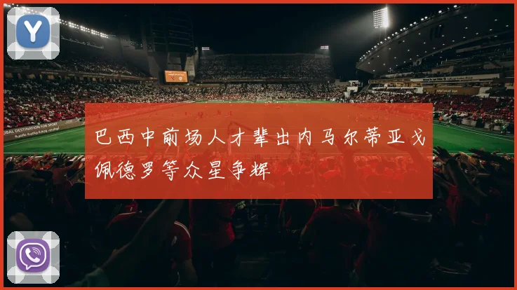 巴西中前场人才辈出内马尔蒂亚戈佩德罗等众星争辉
