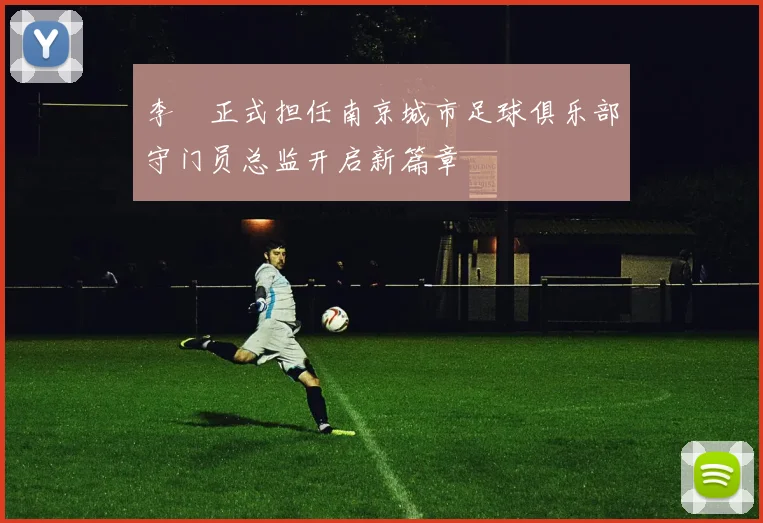李勣正式担任南京城市足球俱乐部守门员总监开启新篇章