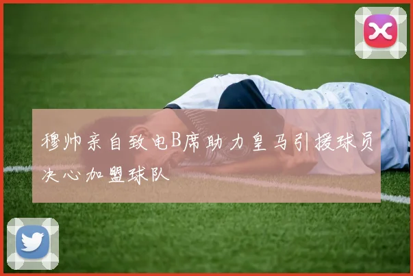 穆帅亲自致电B席助力皇马引援球员决心加盟球队