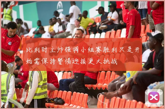 比利时主帅强调小组赛胜利只是开始需保持警惕迎接更大挑战