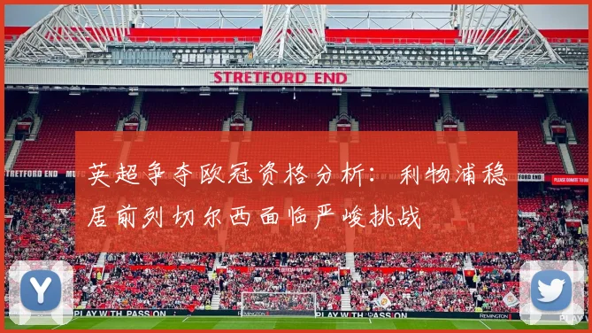 英超争夺欧冠资格分析：利物浦稳居前列切尔西面临严峻挑战