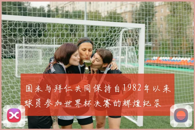 国米与拜仁共同保持自1982年以来球员参加世界杯决赛的辉煌纪录