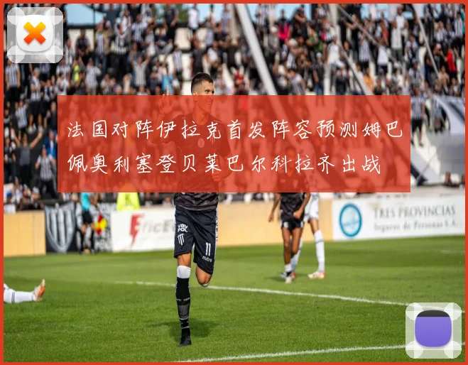 法国对阵伊拉克首发阵容预测姆巴佩奥利塞登贝莱巴尔科拉齐出战