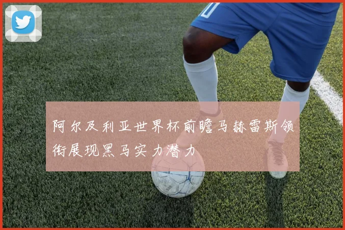 阿尔及利亚世界杯前瞻马赫雷斯领衔展现黑马实力潜力