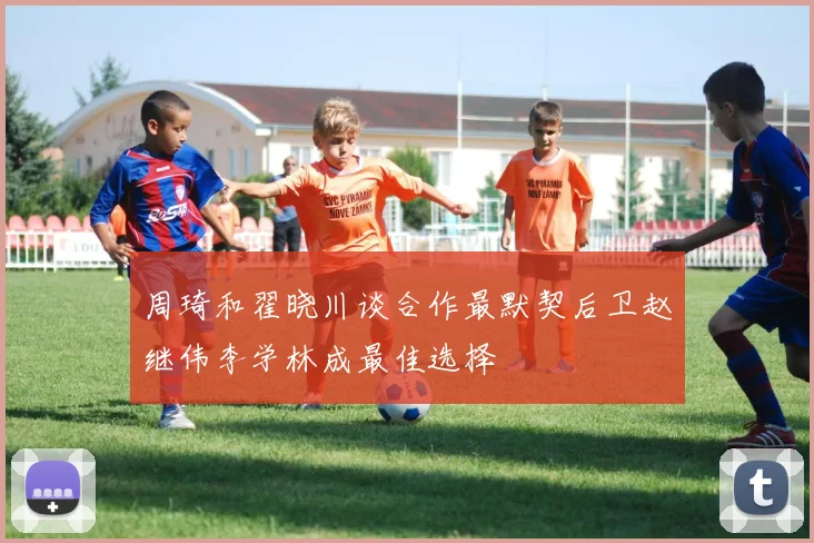 周琦和翟晓川谈合作最默契后卫赵继伟李学林成最佳选择