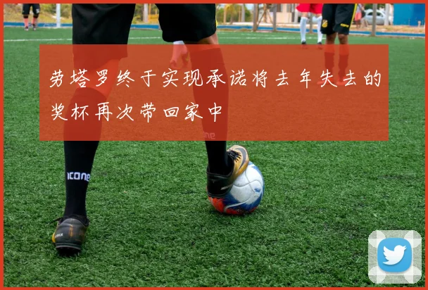 劳塔罗终于实现承诺将去年失去的奖杯再次带回家中