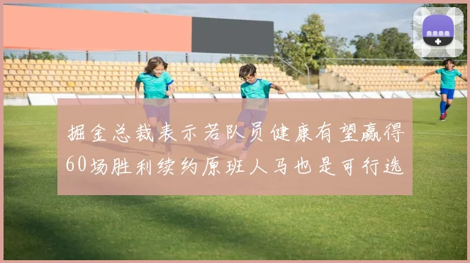 掘金总裁表示若队员健康有望赢得60场胜利续约原班人马也是可行选择