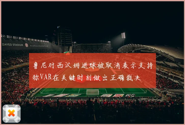 鲁尼对西汉姆进球被取消表示支持称VAR在关键时刻做出正确裁决