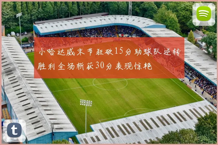 小哈达威末节狂砍15分助球队逆转胜利全场斩获30分表现惊艳