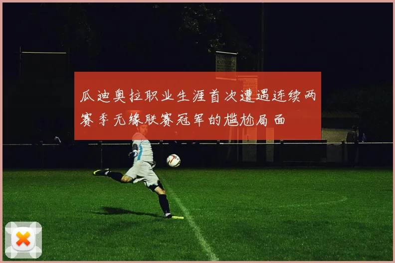 瓜迪奥拉职业生涯首次遭遇连续两赛季无缘联赛冠军的尴尬局面