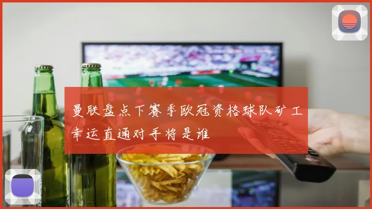 曼联盘点下赛季欧冠资格球队矿工幸运直通对手将是谁