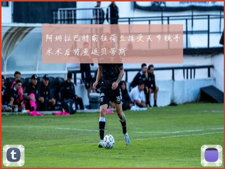 阿姆拉巴特前往荷兰接受关节镜手术术后将重返贝蒂斯