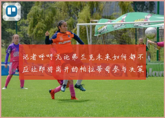 记者呼吁无论弗兰克未来如何都不应让即将离开的帕拉蒂奇参与决策